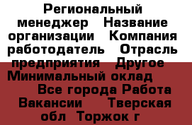 Региональный менеджер › Название организации ­ Компания-работодатель › Отрасль предприятия ­ Другое › Минимальный оклад ­ 40 000 - Все города Работа » Вакансии   . Тверская обл.,Торжок г.